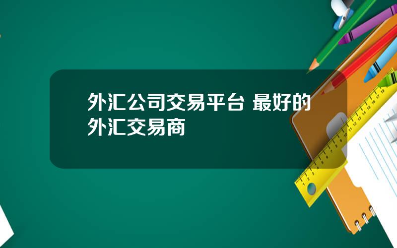 外汇公司交易平台 最好的外汇交易商